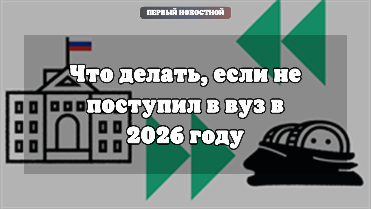 Не поступил в вуз в 2026 году: варианты поступления и важные сроки