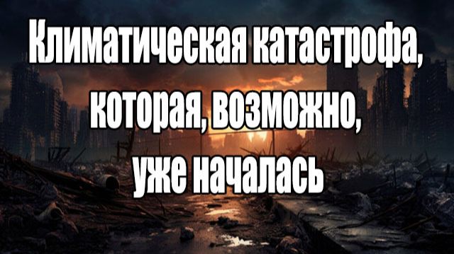 Климатическая катастрофа, которая, возможно, уже началась