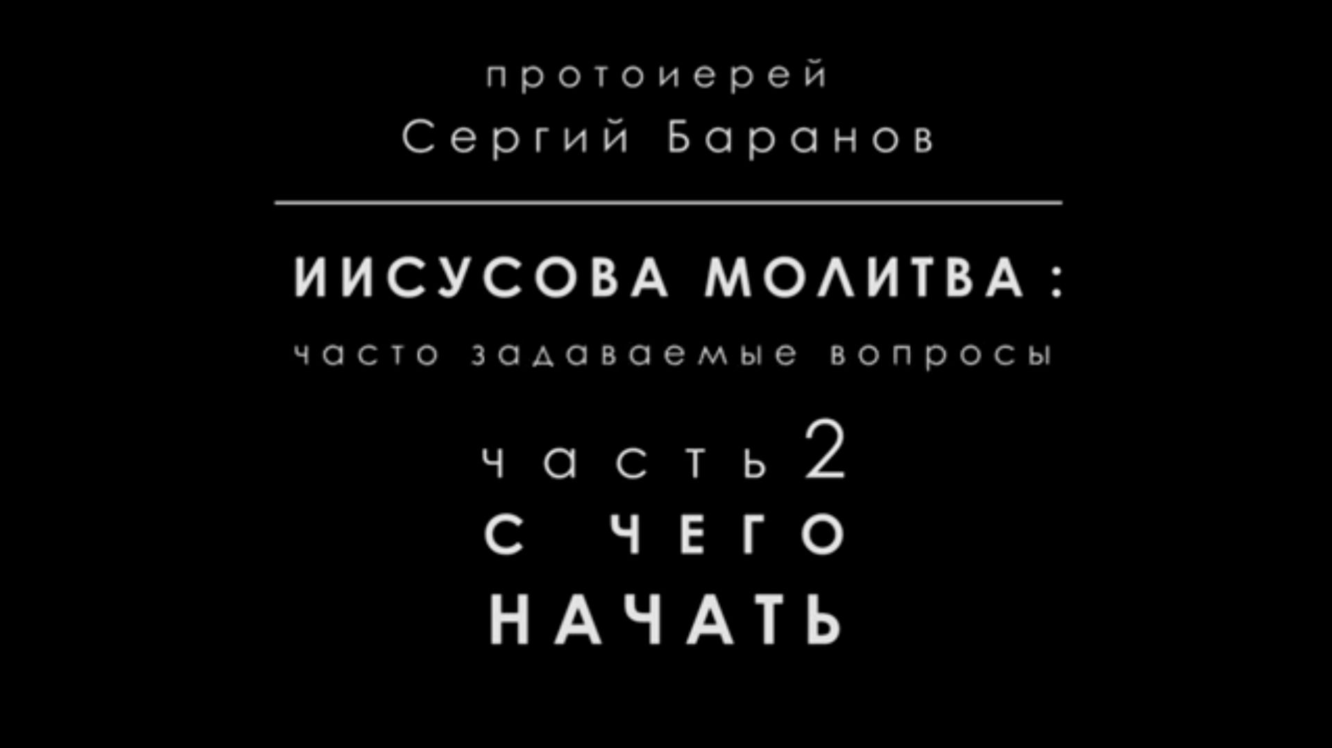 ИИСУСОВА МОЛИТВА. ЧАСТЬ 2. С ЧЕГО НАЧАТЬ. Протоиерей Сергий Баранов