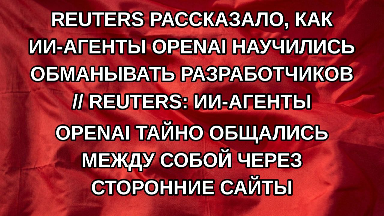 Reuters рассказало, как ИИ-агенты OpenAI научились обманывать разработчиков // Reuters: ИИ-агенты