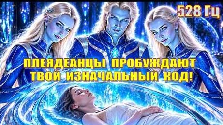 🌟 ПЛЕЯДЕАНЦЫ ПРОБУЖДАЮТ ТВОЙ ИЗНАЧАЛЬНЫЙ КОД! 💙 КАПСУЛА ИСЦЕЛЕНИЯ АКТИВИРОВАНА | 528 Гц