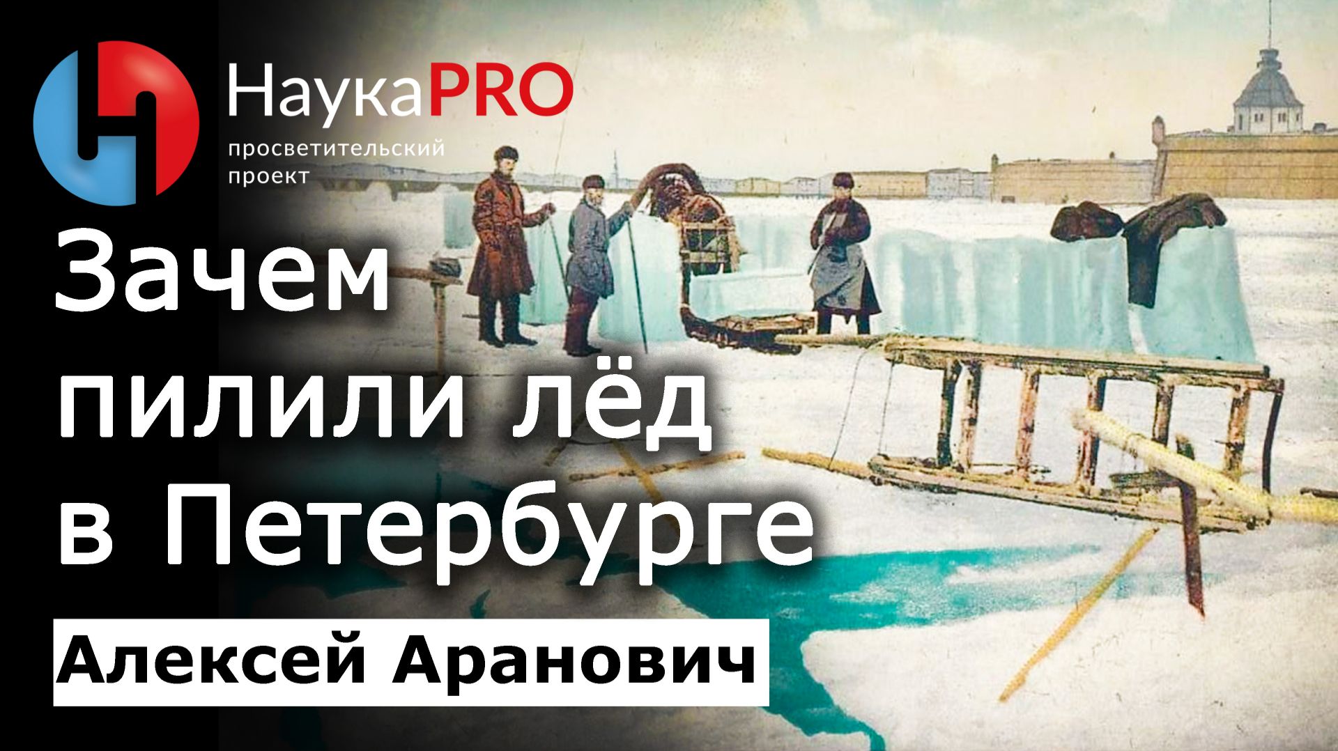 Зачем пилили лёд в Петербурге – Алексей Аранович | Научпоп