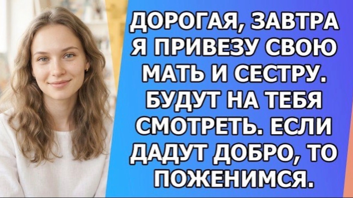 Дорогая, завтра я привезу свою мать и сестру  Будут на тебя смотреть  Если дадут добро, то поженимся