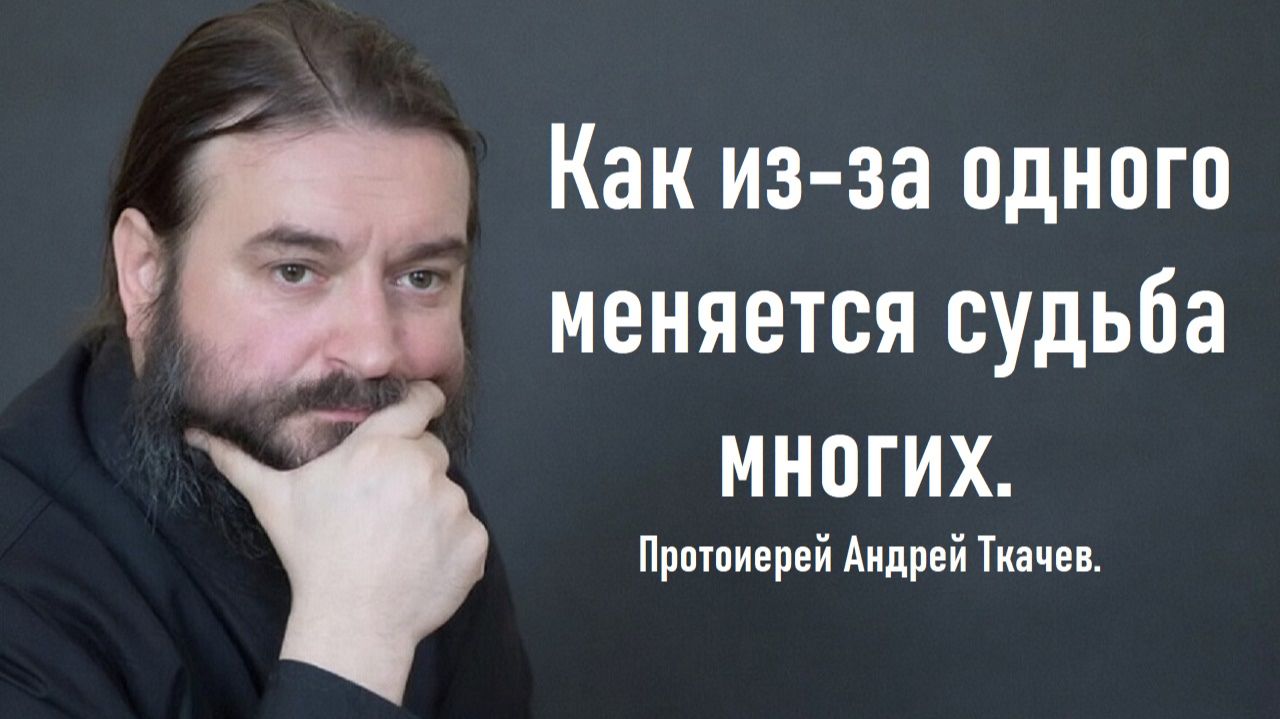 Как из-за одного меняется судьба многих. Протоиерей Андрей Ткачев.