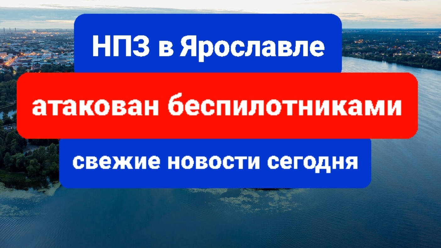 Беспилотники атаковали НПЗ в  Ярославле сегодня свежие новости