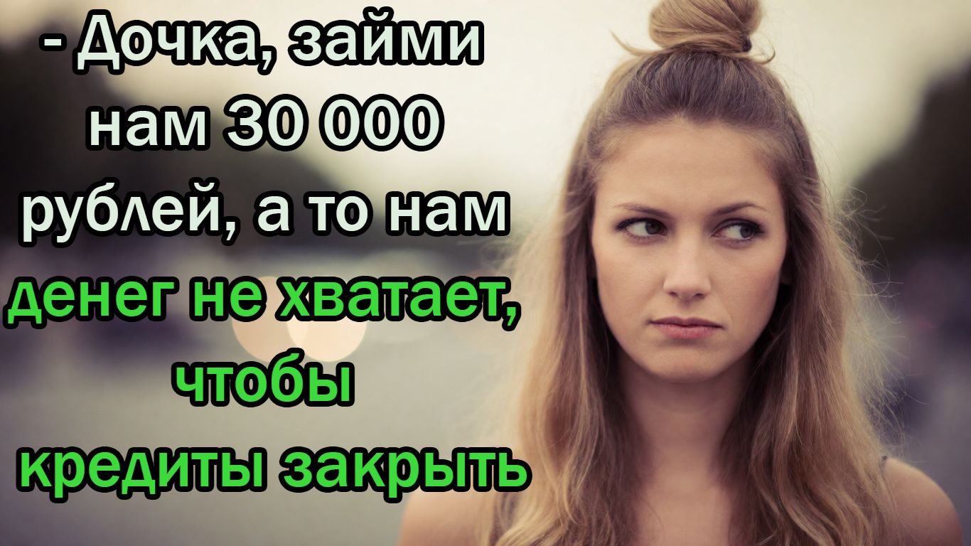 - Дочка, займи нам 30 000 рублей, а то нам денег не хватает, чтобы кредиты закрыть.