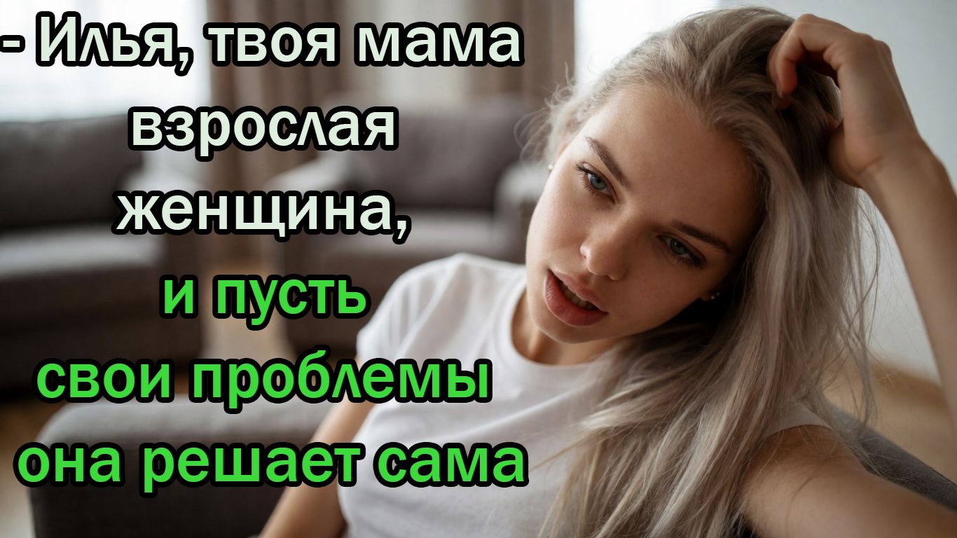- Илья, твоя мама взрослая женщина, и пусть свои проблемы она решает сама, в том числе и с квартирой