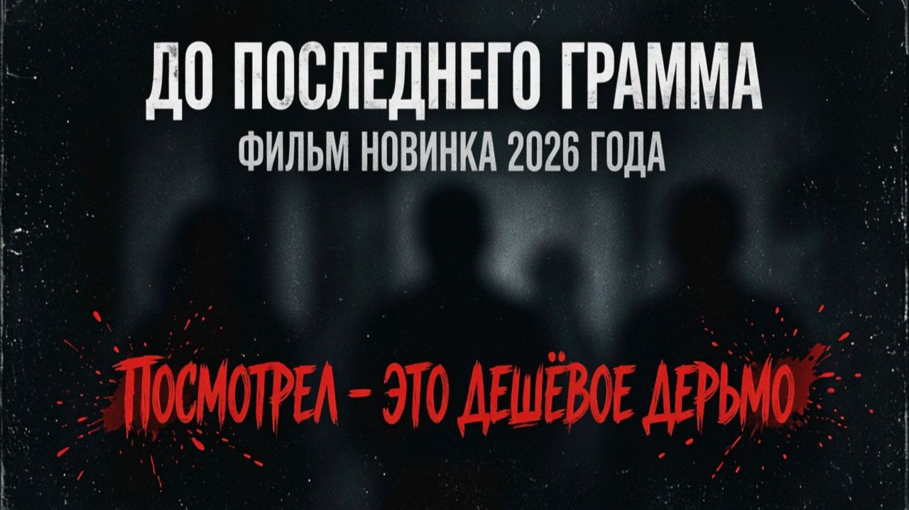 посмотрел - До последнего грамма новинка 2026 года - дешевое кино, выдавали за дорогое и интересное