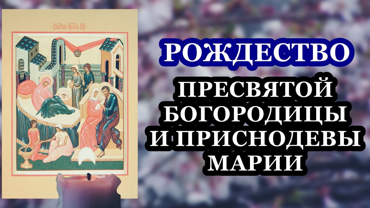 Рождество Пресвятой Владычицы нашей Богородицы и Приснодевы Марии.