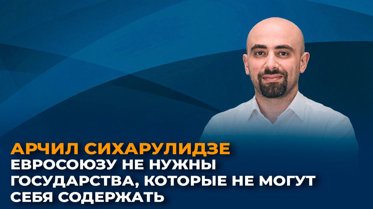 Арчил Сихарулидзе: Евросоюзу не нужны государства, которые не могут себя содержать