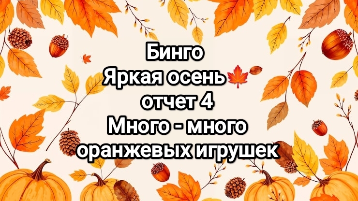Бинго, яркая осень! отчет 4, много оранжевых игрушек