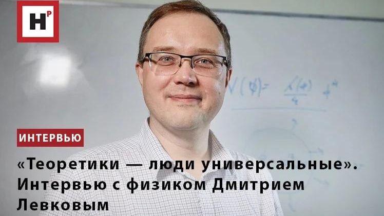 «Теоретики — люди универсальные». Интервью с физиком Дмитрием Левковым