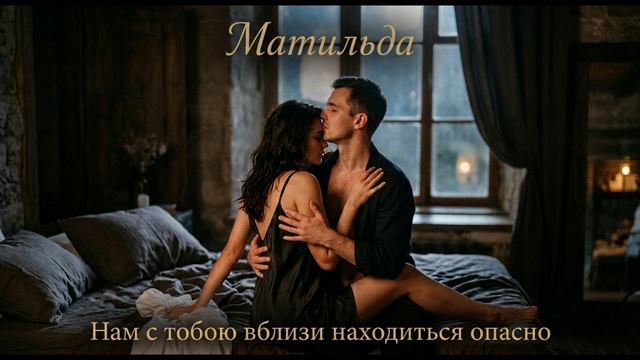 Матильда - Нам с тобою вблизи находиться опасно