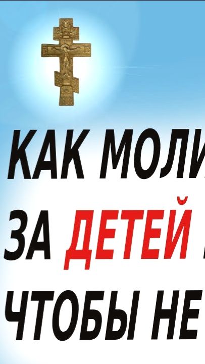 КАК МОЛИТЬСЯ ЗА ДЕТЕЙ И ВНУКОВ ЧТОБЫ НЕ НАВРЕДИТЬ