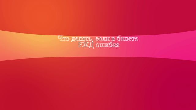 Что делать, если в билете РЖД ошибка