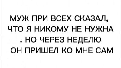 МУЖ ПРИ ВСЕХ СКАЗАЛ, ЧТО Я НИКОМУ НЕ НУЖНА. НО ЧЕРЕЗ НЕДЕЛЮ ОН ПРИШЕЛ КО МНЕ