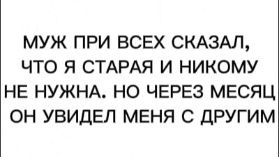 МУЖ ПРИ ВСЕХ СКАЗАЛ, ЧТО Я СТАРАЯ И НИКОМУ НЕ НУЖНА. НО ЧЕРЕЗ МЕСЯЦ ОН УВИДЕЛ МЕНЯ С ДРУГИМ