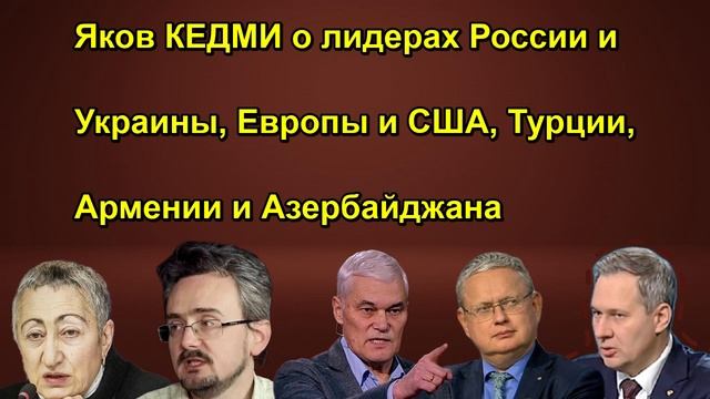 Яков КЕДМИ о лидерах России и Украины, Европы и США, Турции, Армении и Азербайджана