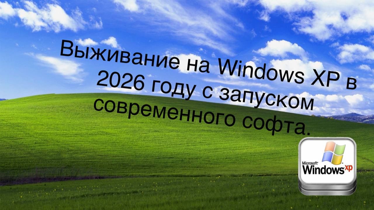 Выживание на Windows XP в 2026 году с запуском современного софта.