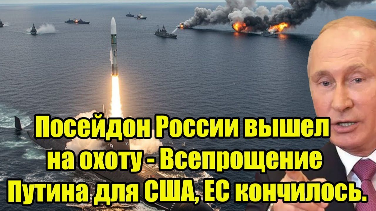 Посейдон России вышел на охоту - Всепрощение Путина для США, ЕС кончилось.