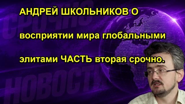 АНДРЕЙ ШКОЛЬНИКОВ О восприятии мира глобальными элитами ЧАСТЬ вторая срочно.