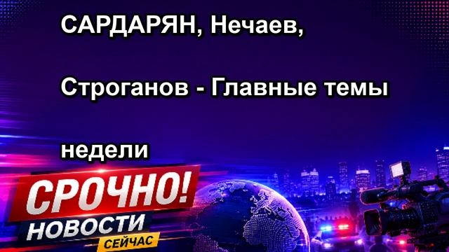 САРДАРЯН, Нечаев, Строганов Главные темы недели