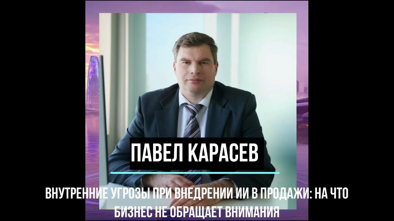 Павел Карасев - внутренние угрозы при внедрении ИИ в продажи: на что бизнес не обращает внимания