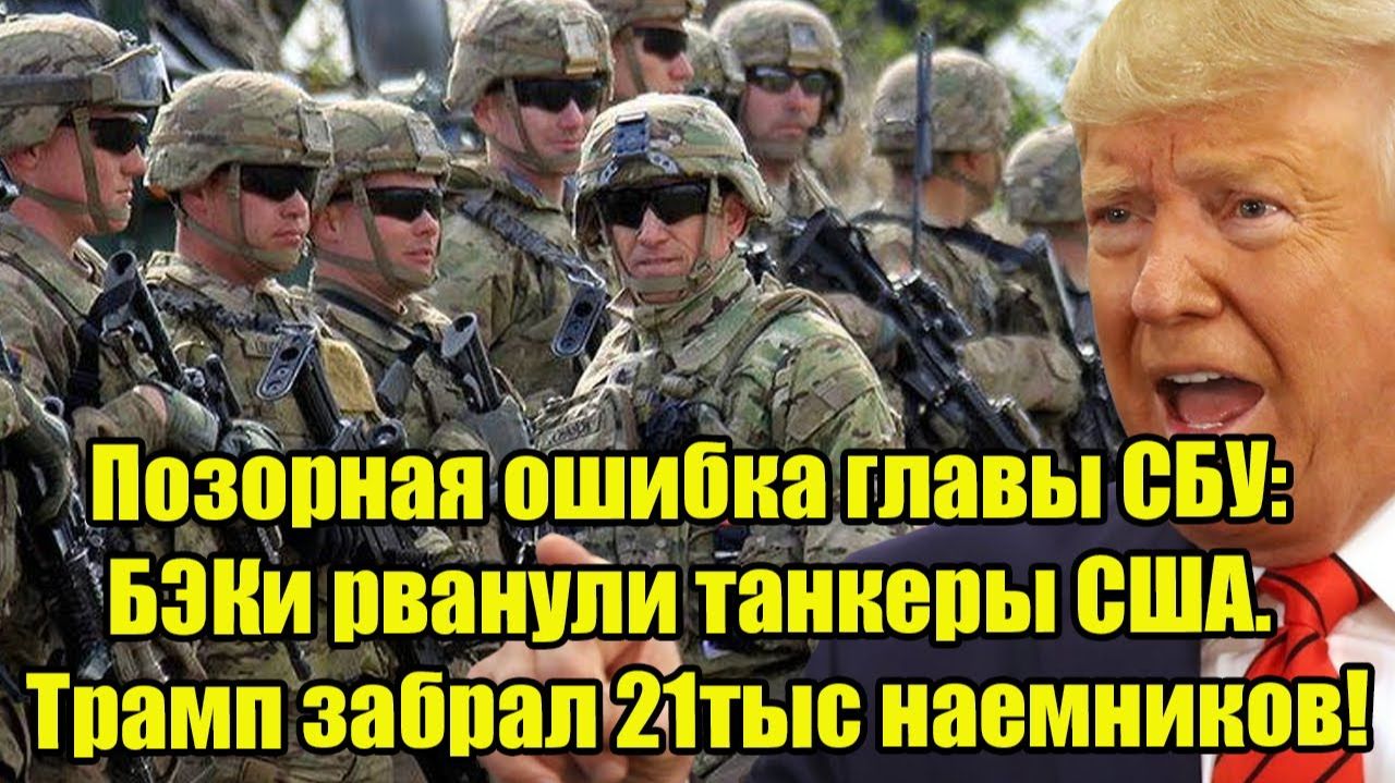 Позорная ошибка главы СБУ: БЭКи рванули танкеры США. Трамп забрал 21тыс наемников!