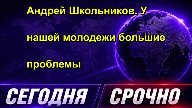 Андрей Школьников. У нашей молодежи большие проблемы