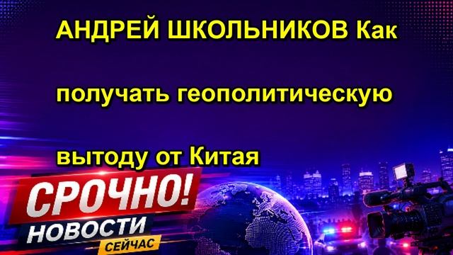 АНДРЕЙ ШКОЛЬНИКОВ Как получать геополитическую вытоду от Китая