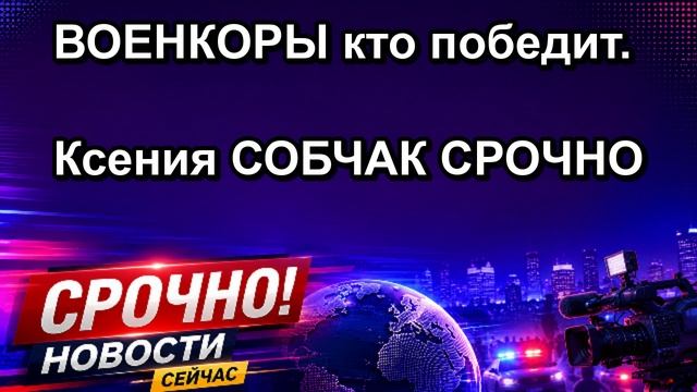 ВОЕНКОРЫ кто победит. Ксения СОБЧАК СРОЧНО