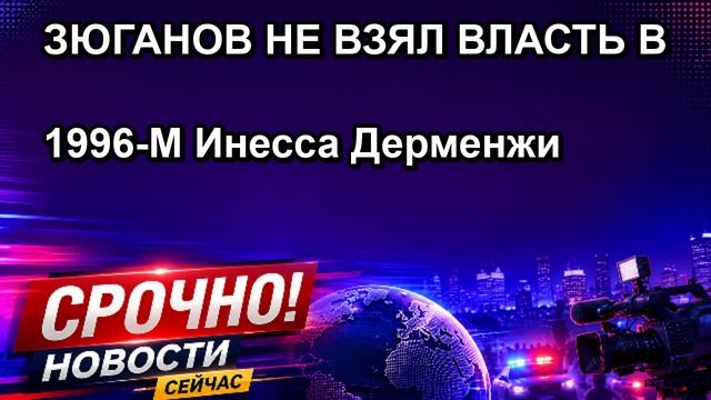 ЗЮГАНОВ НЕ ВЗЯЛ ВЛАСТЬ В 1996 М Инесса Дерменжи