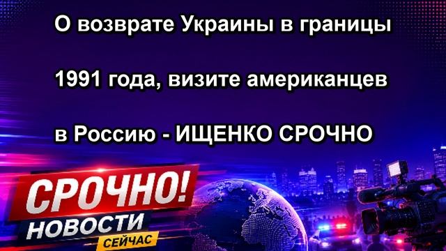 О возврате Украины в границы 1991 года визите американцев в Россию ИЩЕНКО СРОЧНО