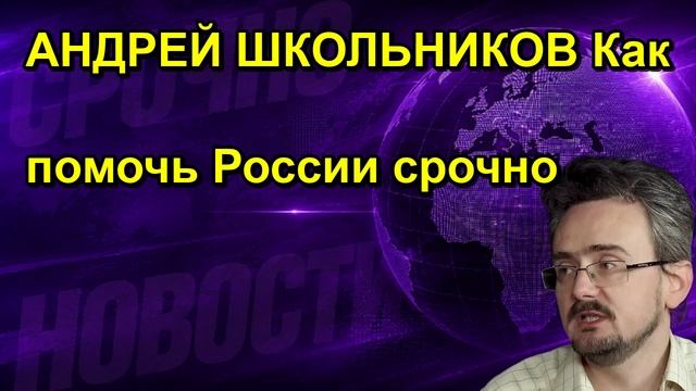 АНДРЕЙ ШКОЛЬНИКОВ Как помочь России срочно