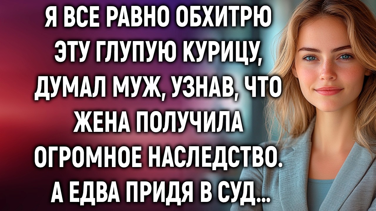 Глупая курица, думал муж, узнав, что жена получила огромное наследство. А едва придя в суд…