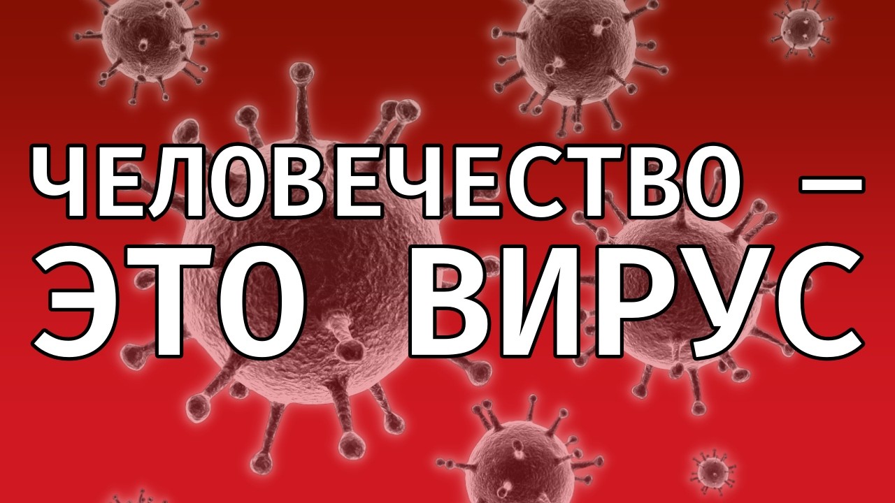ЧЕЛОВЕЧЕСТВО — ЭТО ВИРУС