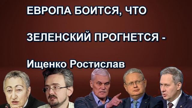 ЕВРОПА БОИТСЯ, ЧТО ЗЕЛЕНСКИЙ ПРОГНЕТСЯ Ищенко Ростислав