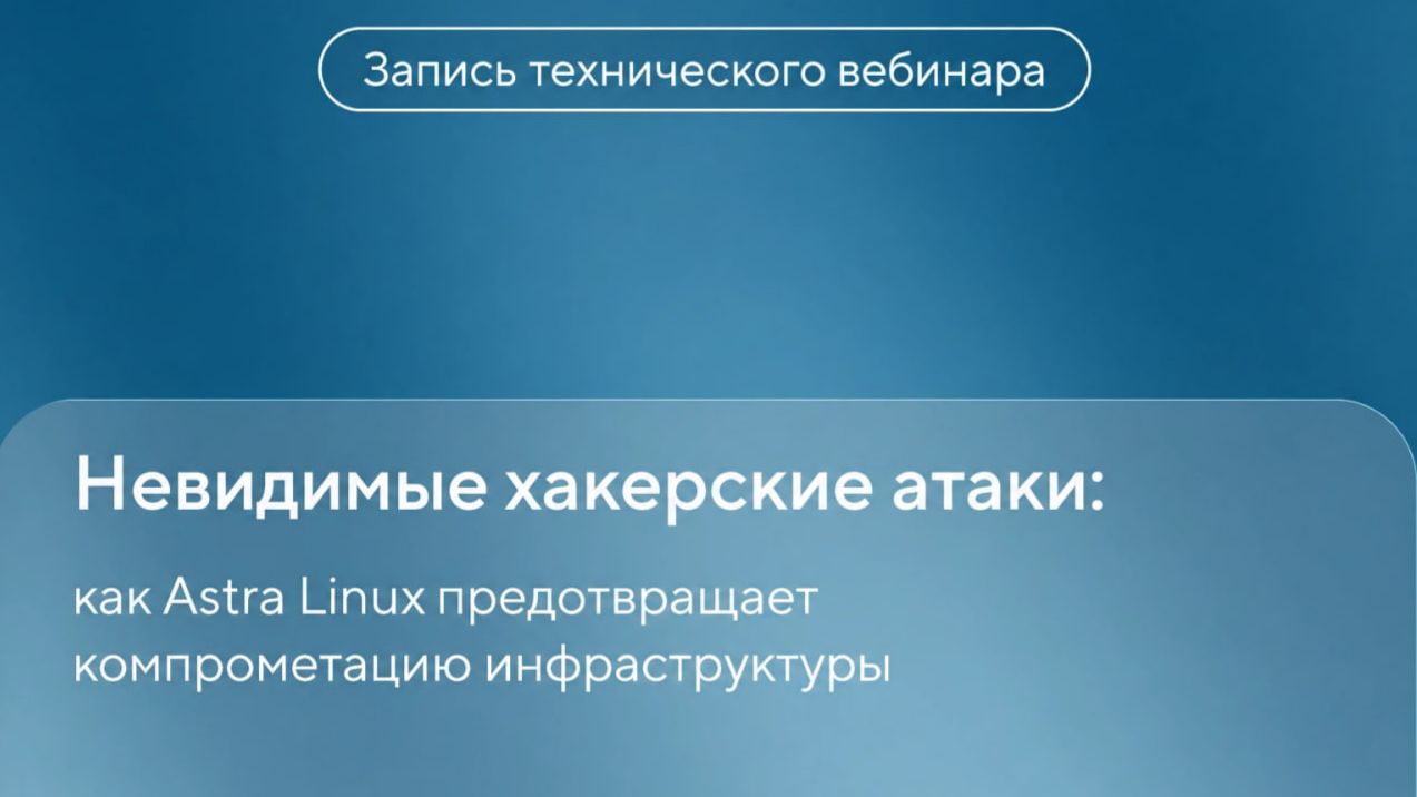 Вебинар: «Невидимые хакерские атаки: как Astra Linux предотвращает компрометацию инфраструктуры»