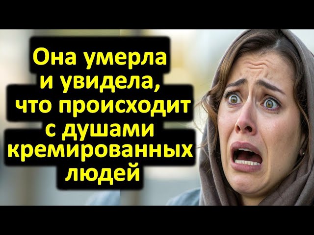Она умерла и увидела что происходит с душами кремированных людей!