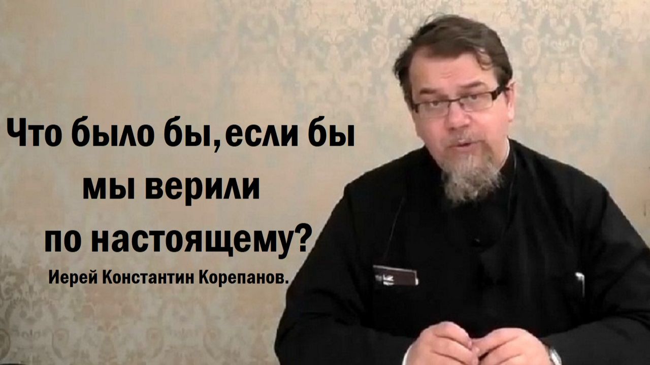 Что было бы, если бы мы верили по настоящему? Иерей Константин Корепанов.
