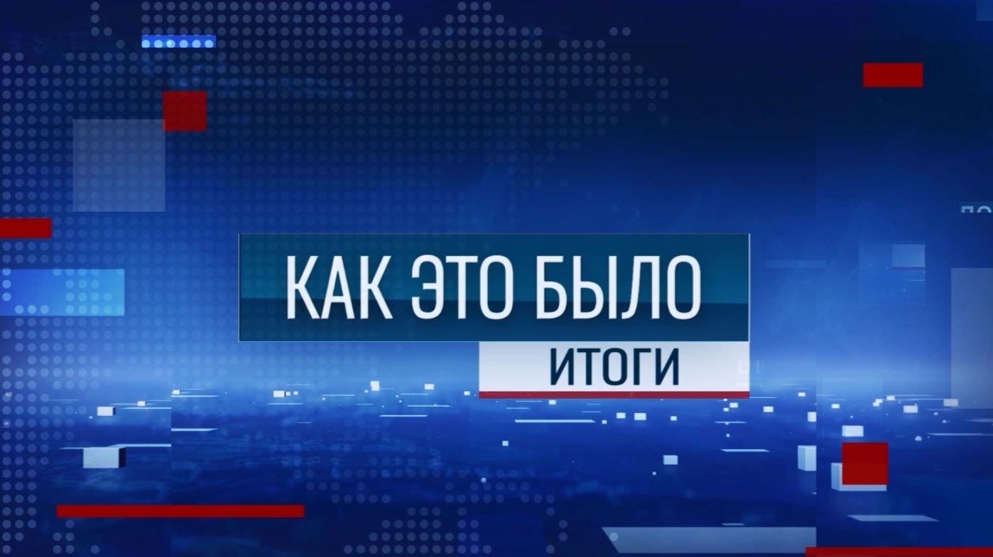 Как это было: Итоги. Главное за неделю