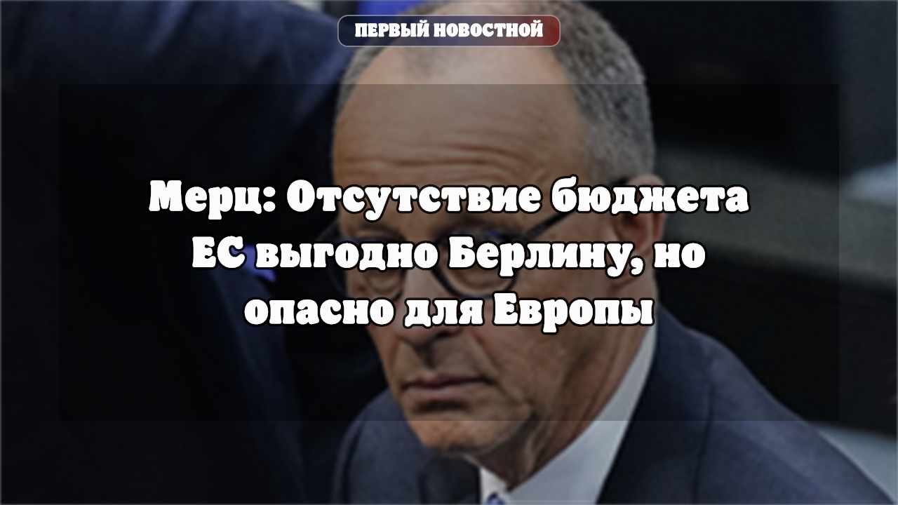Мерц: Отсутствие бюджета ЕС выгодно Берлину, но опасно для Европы