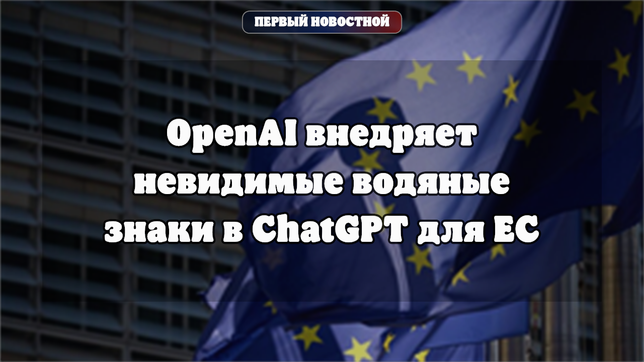 OpenAI внедряет невидимые водяные знаки в ChatGPT для ЕС