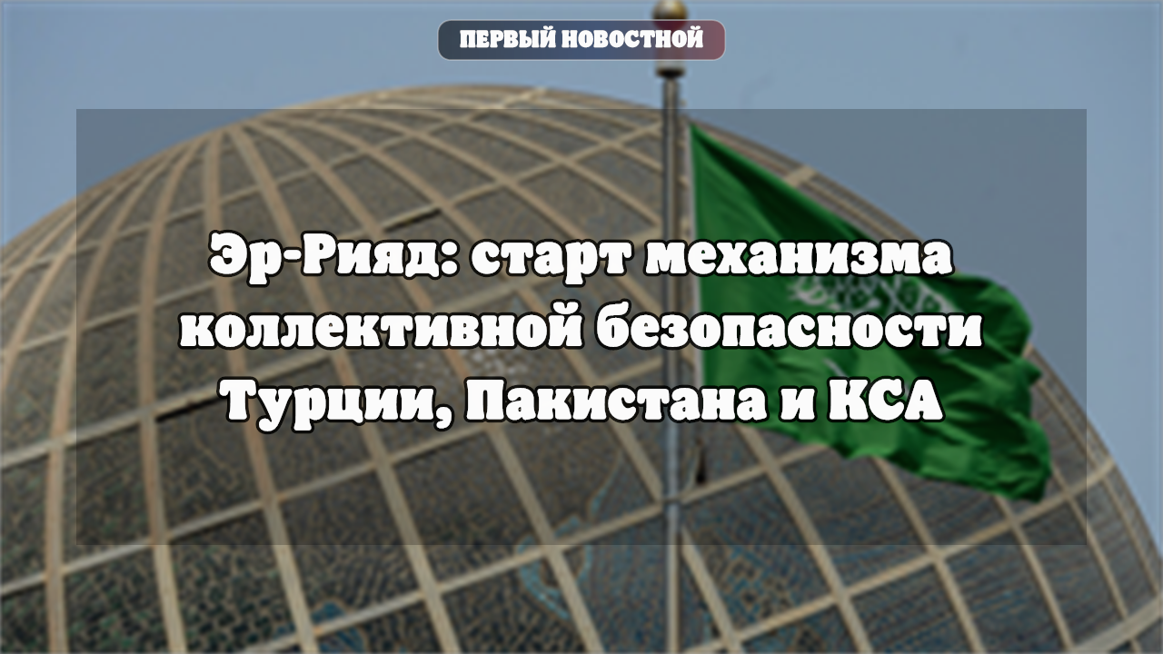 Эр-Рияд: старт механизма коллективной безопасности Турции, Пакистана и КСА