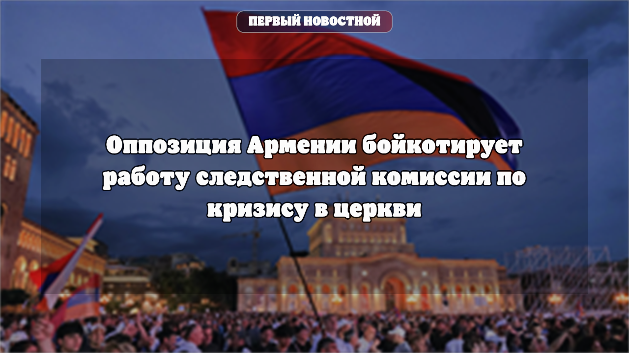 Оппозиция Армении бойкотирует работу следственной комиссии по кризису в церкви