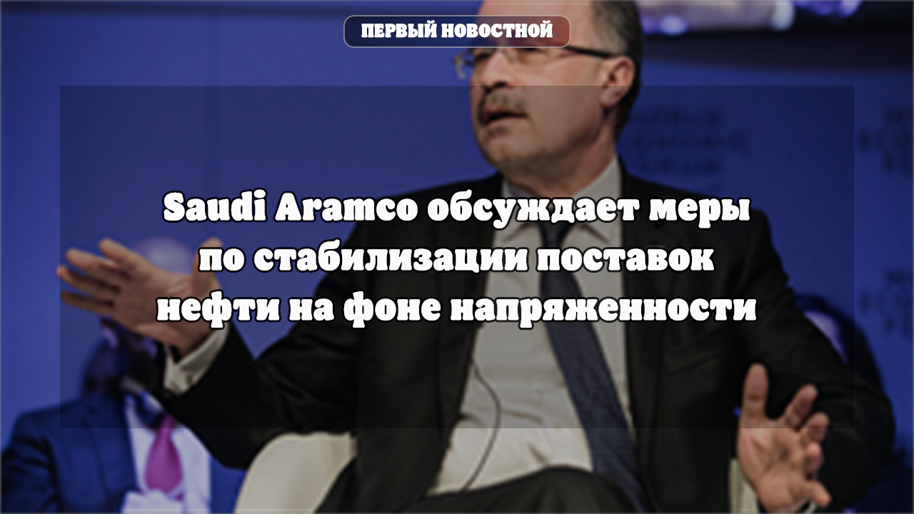 Saudi Aramco обсуждает меры по стабилизации поставок нефти на фоне напряженности