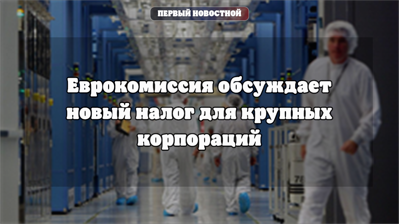Еврокомиссия обсуждает новый налог для крупных корпораций