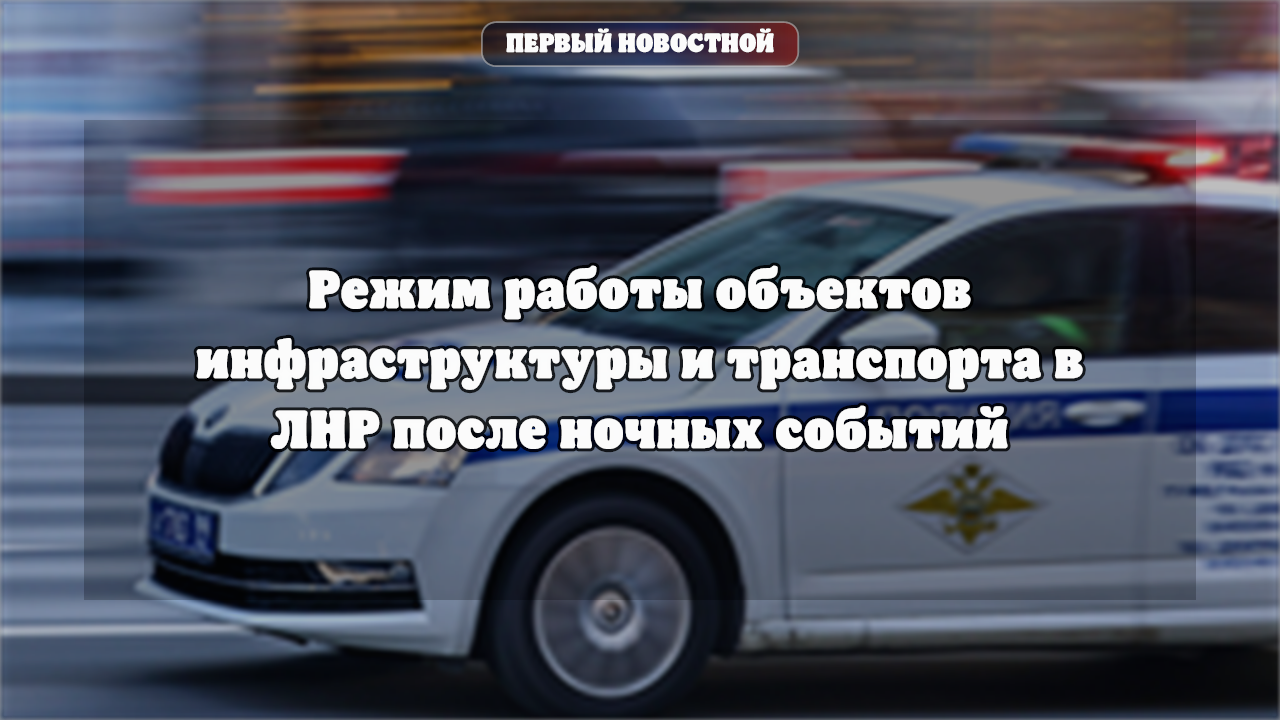 Режим работы объектов инфраструктуры и транспорта в ЛНР после ночных событий