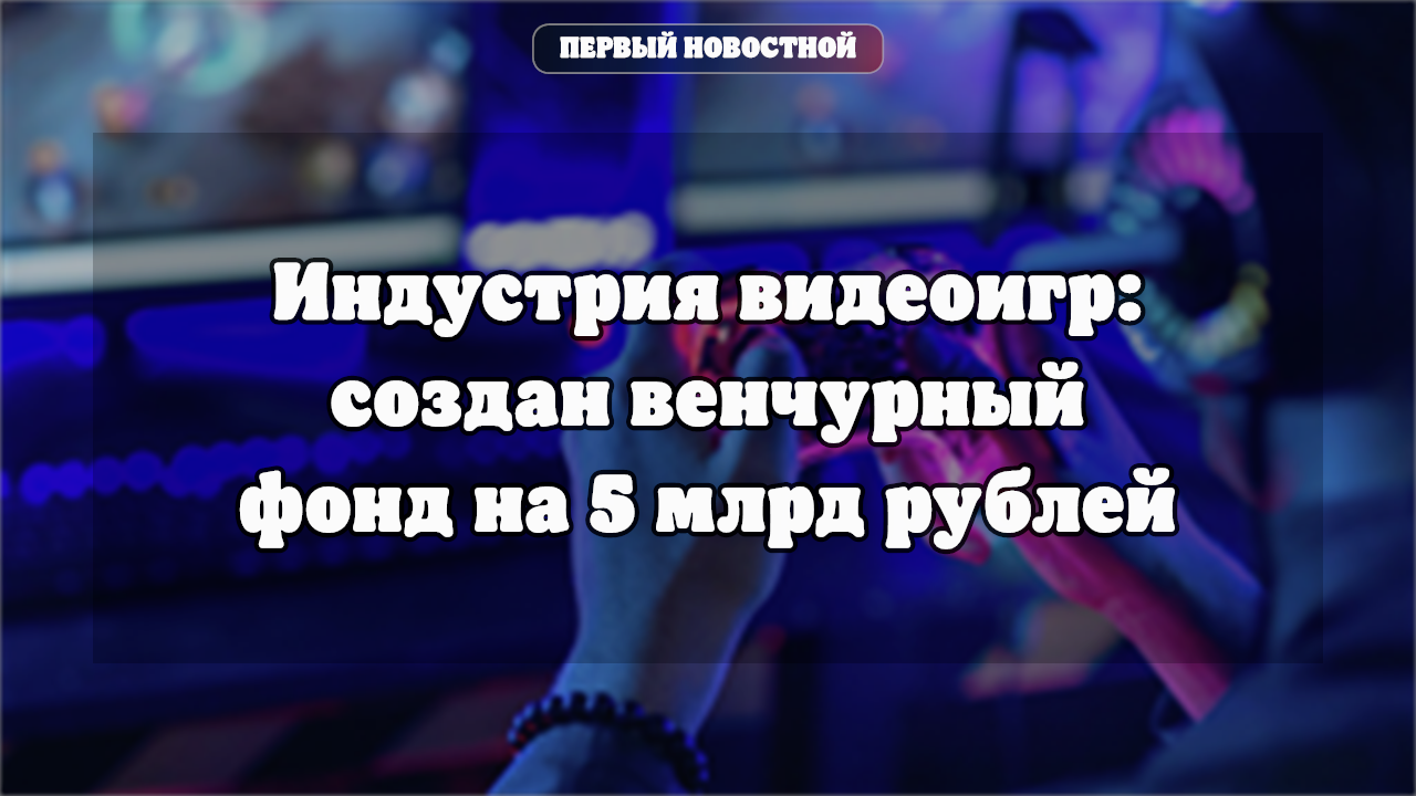 Индустрия видеоигр: создан венчурный фонд на 5 млрд рублей