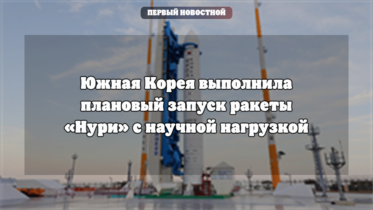 Южная Корея выполнила плановый запуск ракеты «Нури» с научной нагрузкой